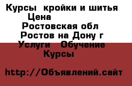 Курсы  кройки и шитья › Цена ­ 35 009 500 - Ростовская обл., Ростов-на-Дону г. Услуги » Обучение. Курсы   